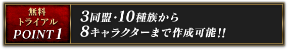 無料トライアル Point1：3同盟・10種族から 8キャラクターまで作成可能!!